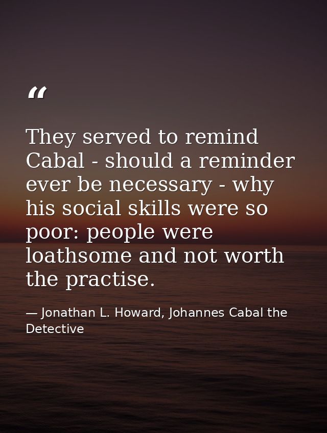 They served to remind Cabal - should a reminder ever be necessary - why his social skills were so poor: people were loat — Jonathan L. Howard, Johannes Cabal the Detective