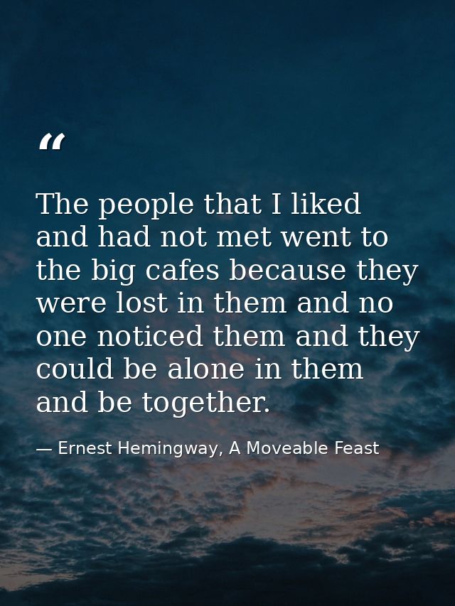The people that I liked and had not met went to the big cafes because they were lost in them and no one noticed them and — Ernest Hemingway, A Moveable Feast