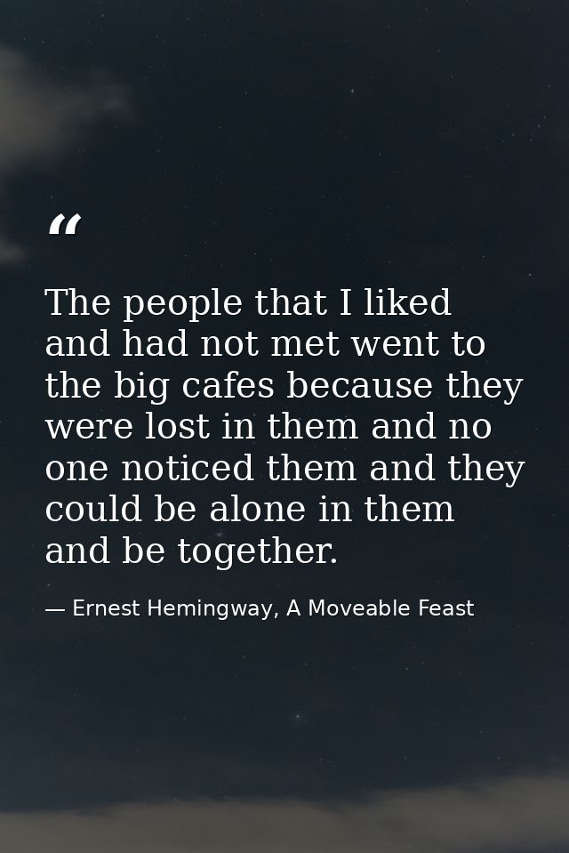 The people that I liked and had not met went to the big cafes because they were lost in them and no one noticed them and — Ernest Hemingway, A Moveable Feast