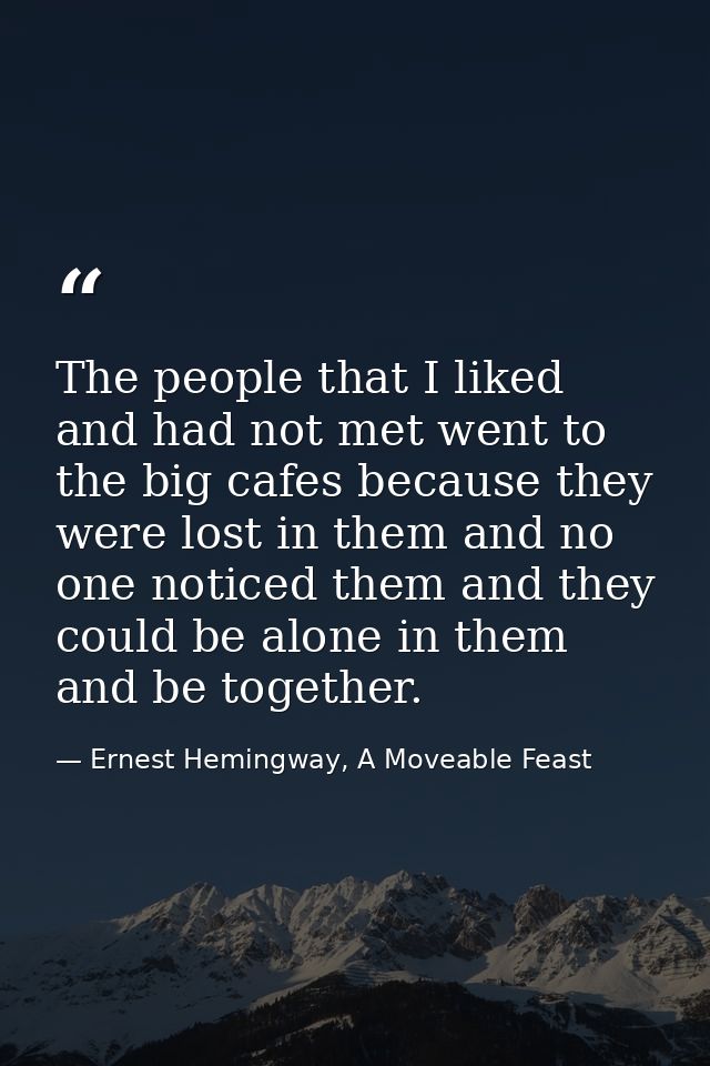 The people that I liked and had not met went to the big cafes because they were lost in them and no one noticed them and — Ernest Hemingway, A Moveable Feast