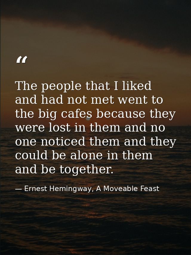 The people that I liked and had not met went to the big cafes because they were lost in them and no one noticed them and — Ernest Hemingway, A Moveable Feast
