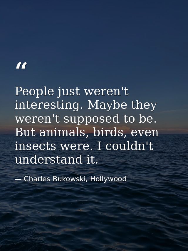 People just weren't interesting. Maybe they weren't supposed to be. But animals, birds, even insects were. I couldn't un — Charles Bukowski, Hollywood