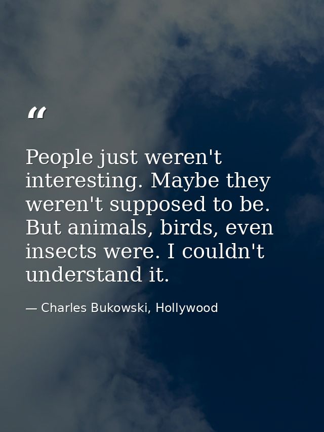 People just weren't interesting. Maybe they weren't supposed to be. But animals, birds, even insects were. I couldn't un — Charles Bukowski, Hollywood