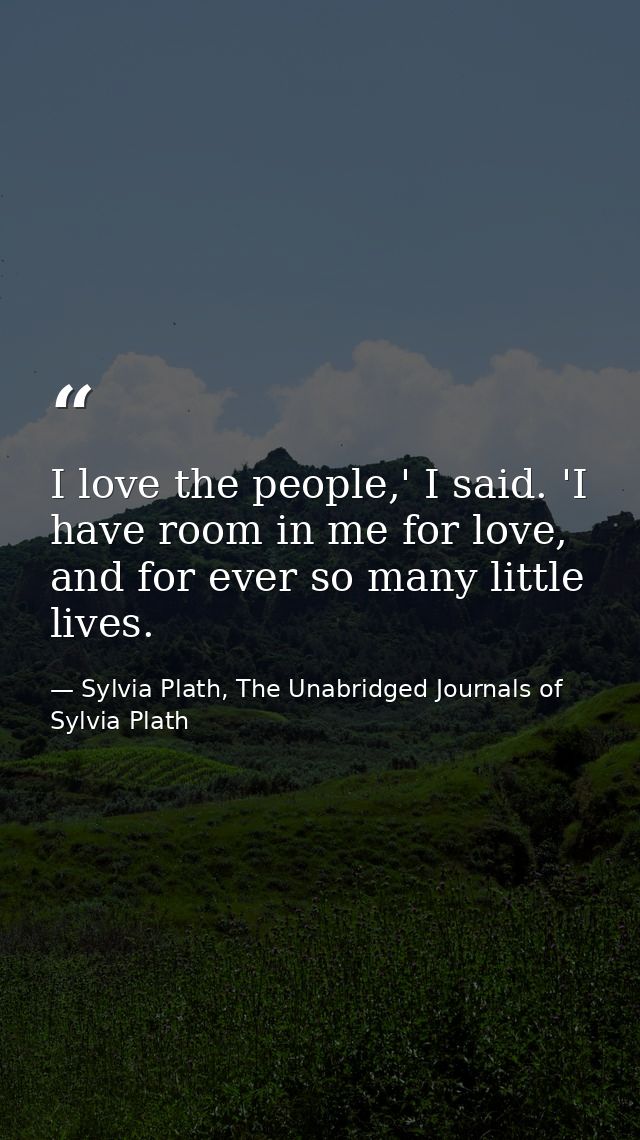 I love the people,' I said. 'I have room in me for love, and for ever so many little lives. — Sylvia Plath, The Unabridged Journals of Sylvia Plath