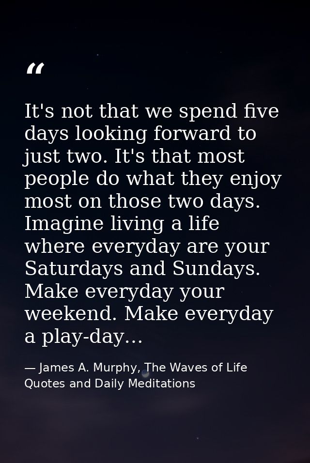 It's not that we spend five days looking forward to just two. It's that most people do what they enjoy most on those two — James A. Murphy, The Waves of Life Quotes and Daily Meditations