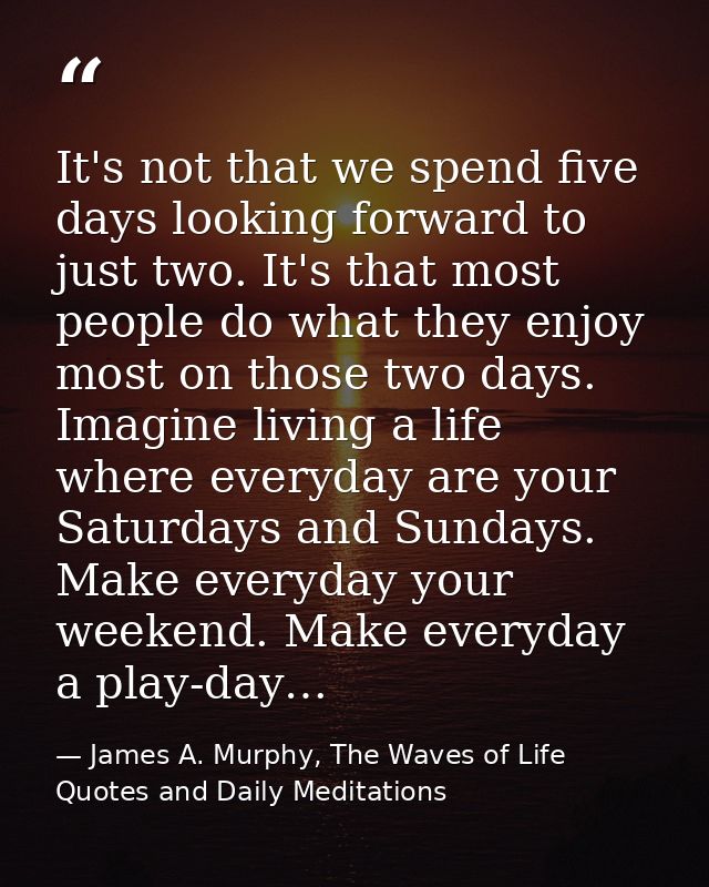 It's not that we spend five days looking forward to just two. It's that most people do what they enjoy most on those two — James A. Murphy, The Waves of Life Quotes and Daily Meditations