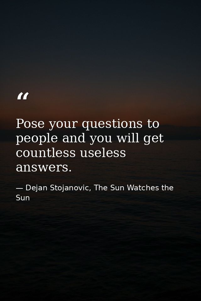 Pose your questions to people and you will get countless useless answers. — Dejan Stojanovic, The Sun Watches the Sun