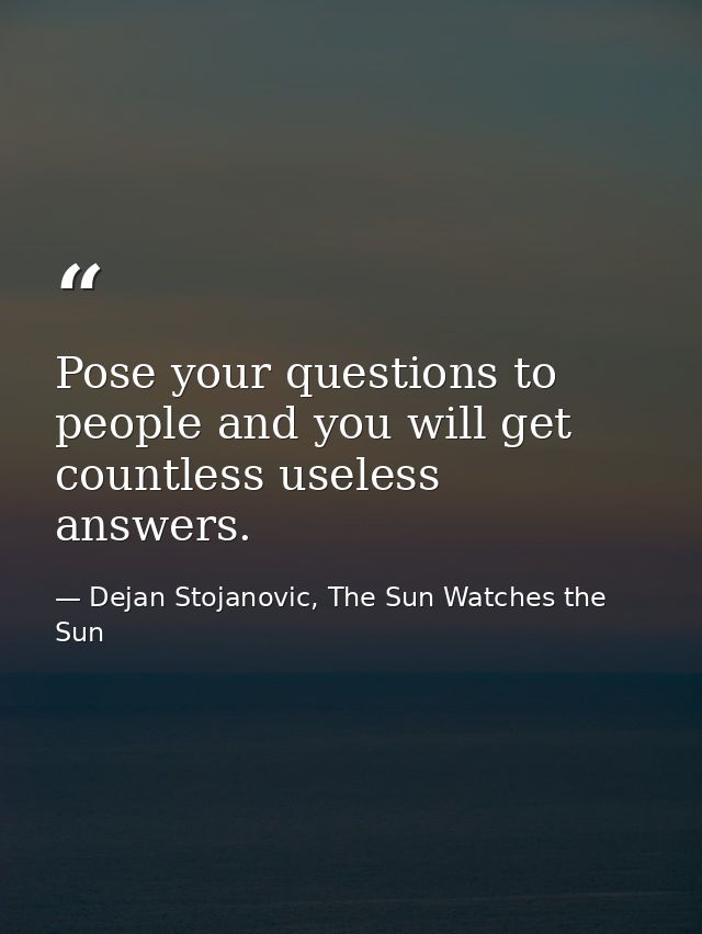 Pose your questions to people and you will get countless useless answers. — Dejan Stojanovic, The Sun Watches the Sun