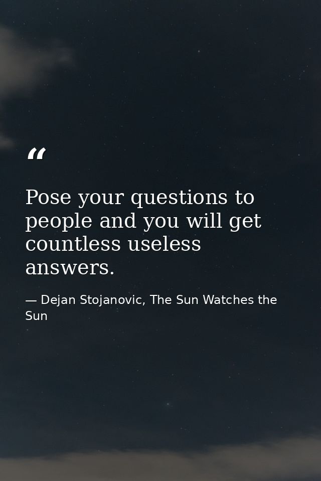 Pose your questions to people and you will get countless useless answers. — Dejan Stojanovic, The Sun Watches the Sun