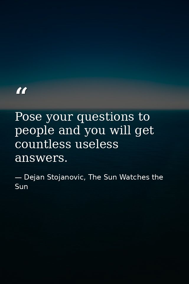 Pose your questions to people and you will get countless useless answers. — Dejan Stojanovic, The Sun Watches the Sun