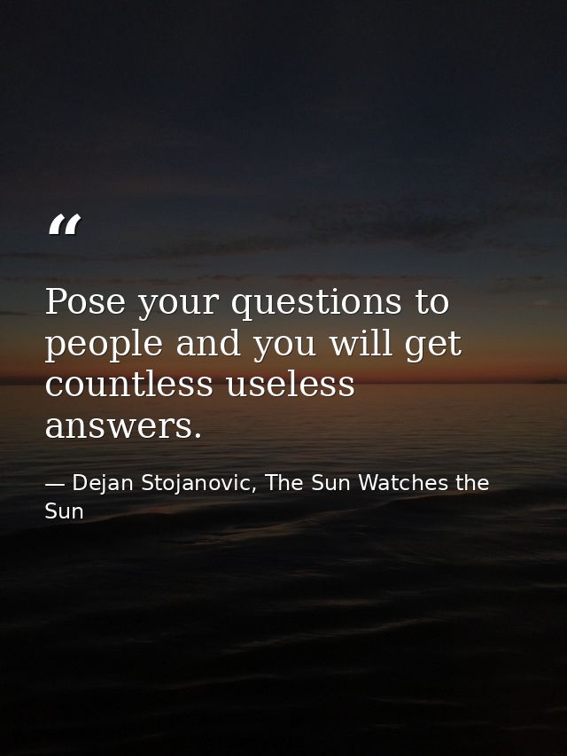 Pose your questions to people and you will get countless useless answers. — Dejan Stojanovic, The Sun Watches the Sun