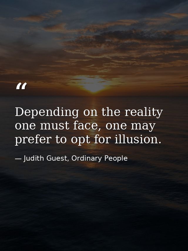 Depending on the reality one must face, one may prefer to opt for illusion. — Judith Guest, Ordinary People