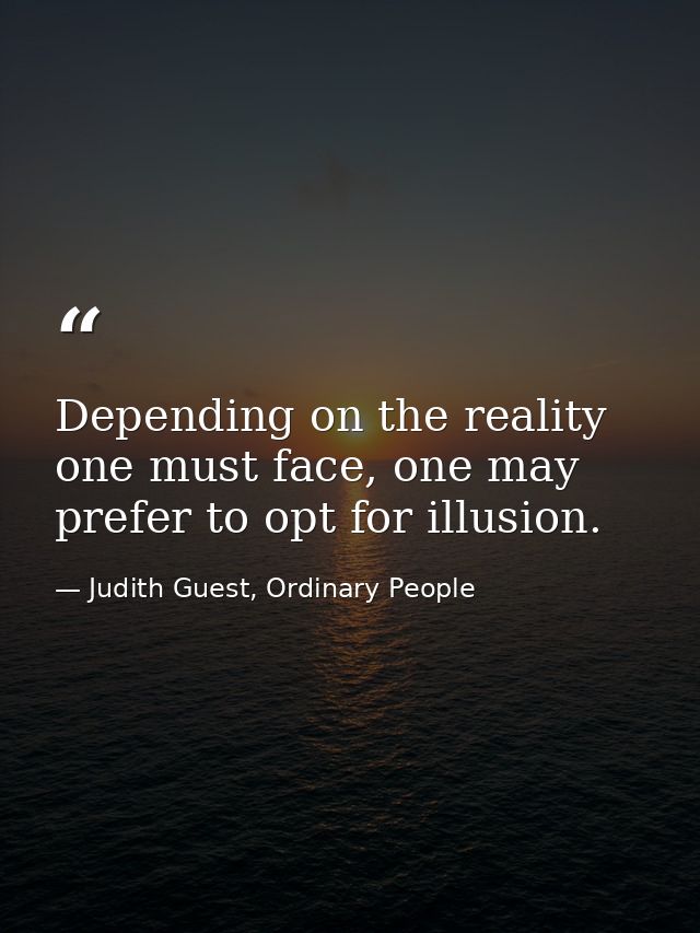 Depending on the reality one must face, one may prefer to opt for illusion. — Judith Guest, Ordinary People