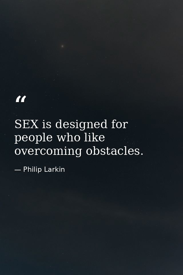 SEX is designed for people who like overcoming obstacles. — Philip Larkin