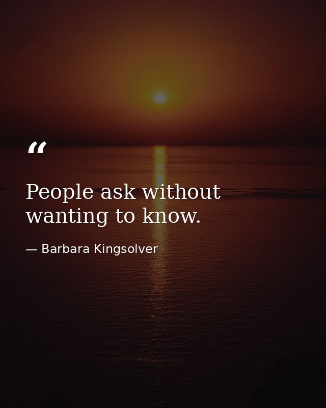 People ask without wanting to know. — Barbara Kingsolver