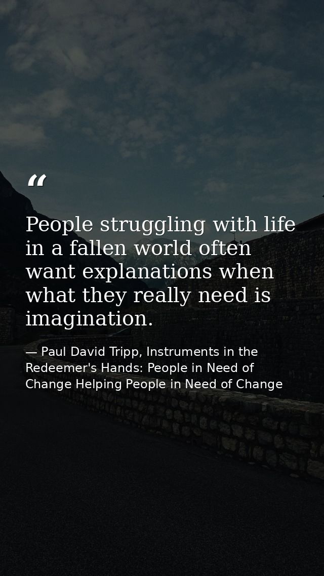 People struggling with life in a fallen world often want explanations when what they really need is imagination. — Paul David Tripp, Instruments in the Redeemer's Hands: People in Need of Change Helping People in Need of Change