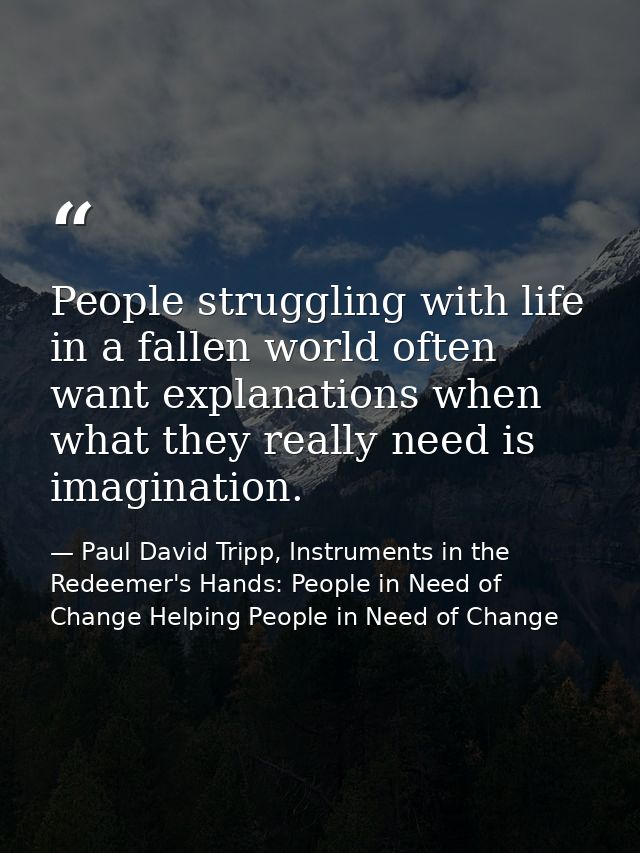 People struggling with life in a fallen world often want explanations when what they really need is imagination. — Paul David Tripp, Instruments in the Redeemer's Hands: People in Need of Change Helping People in Need of Change