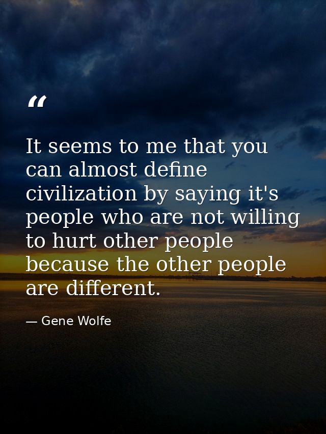 It seems to me that you can almost define civilization by saying it's people who are not willing to hurt other people be — Gene Wolfe