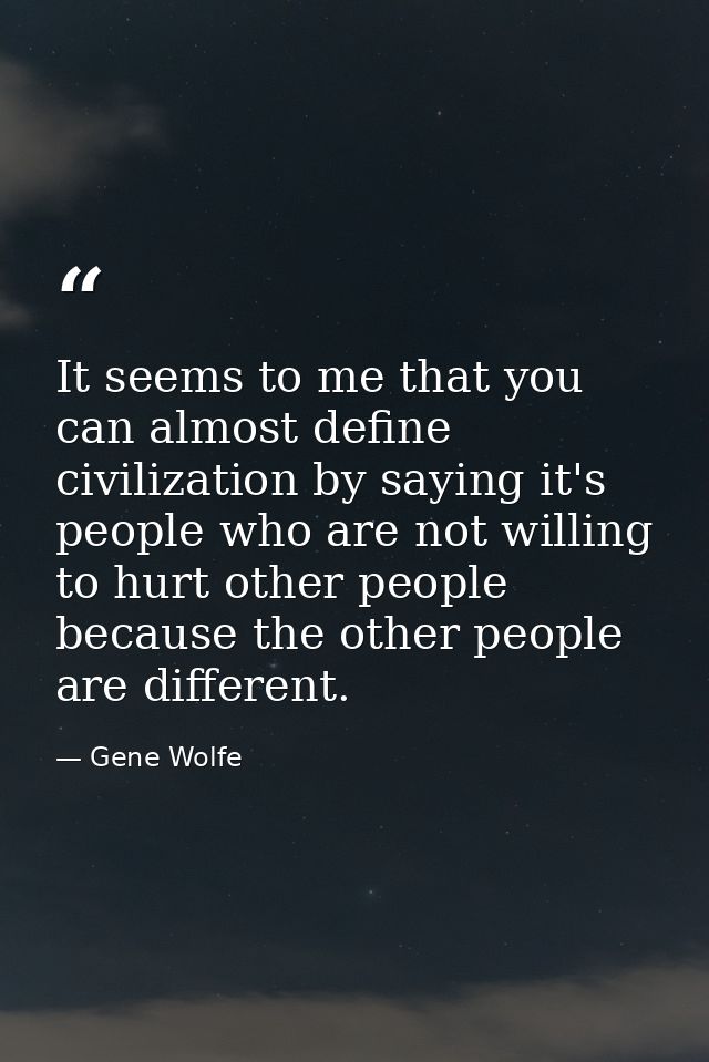 It seems to me that you can almost define civilization by saying it's people who are not willing to hurt other people be — Gene Wolfe