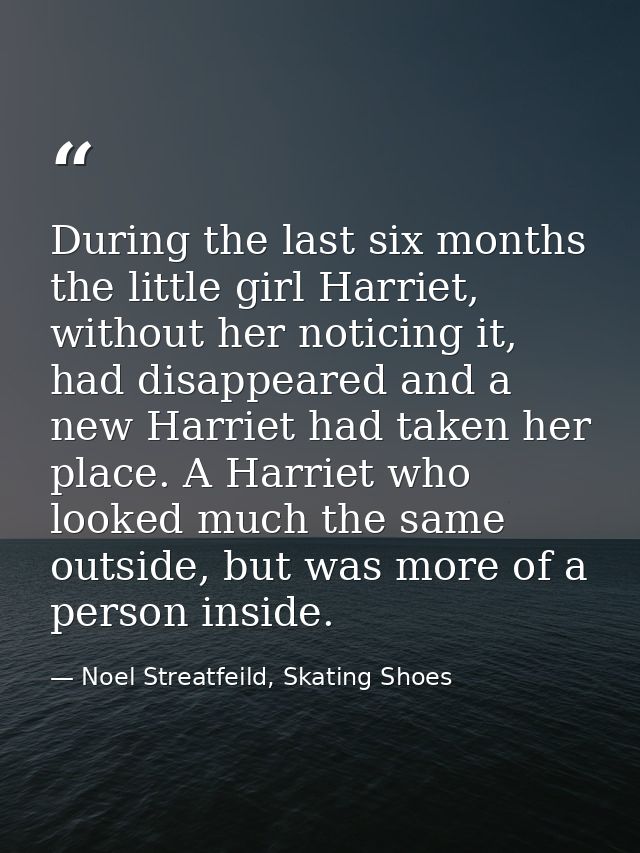 During the last six months the little girl Harriet, without her noticing it, had disappeared and a new Harriet had taken — Noel Streatfeild, Skating Shoes