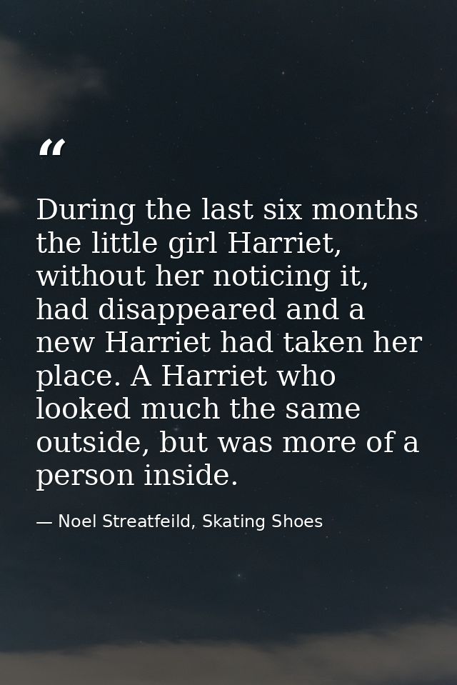 During the last six months the little girl Harriet, without her noticing it, had disappeared and a new Harriet had taken — Noel Streatfeild, Skating Shoes