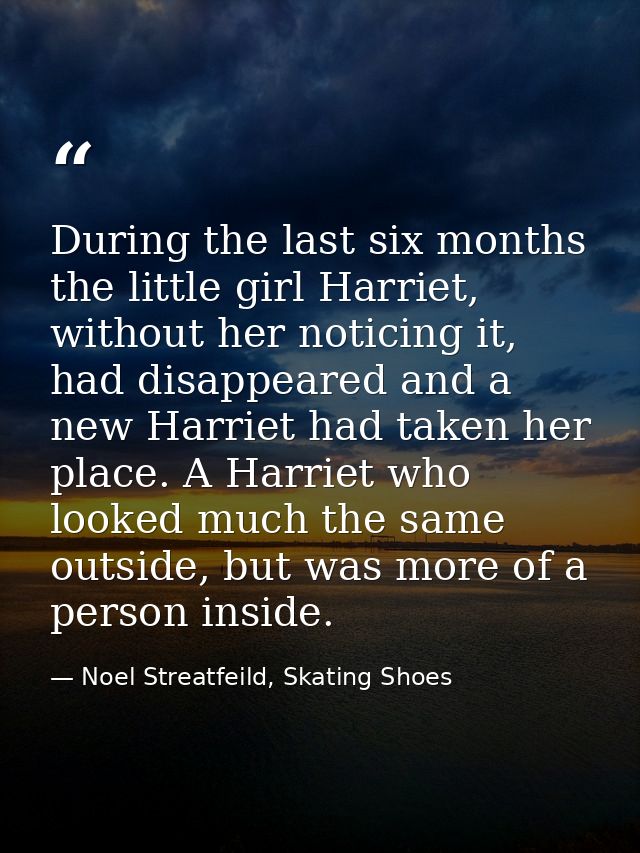 During the last six months the little girl Harriet, without her noticing it, had disappeared and a new Harriet had taken — Noel Streatfeild, Skating Shoes