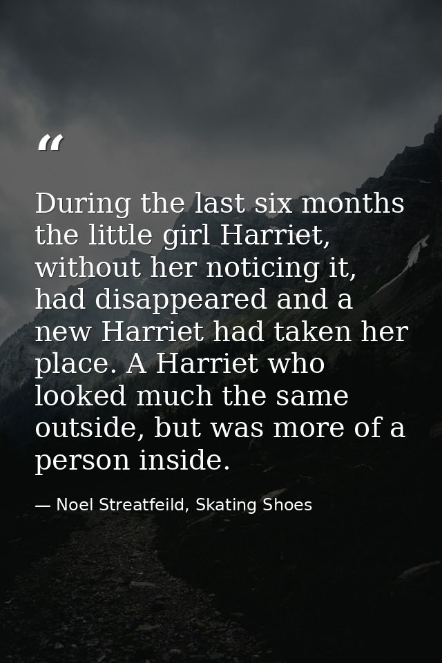During the last six months the little girl Harriet, without her noticing it, had disappeared and a new Harriet had taken — Noel Streatfeild, Skating Shoes