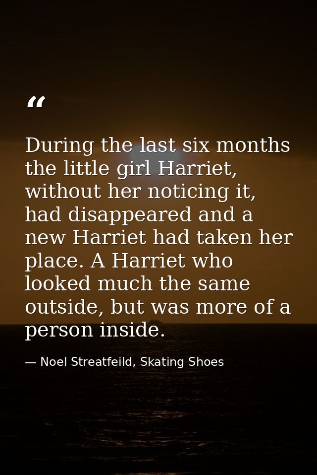 During the last six months the little girl Harriet, without her noticing it, had disappeared and a new Harriet had taken — Noel Streatfeild, Skating Shoes