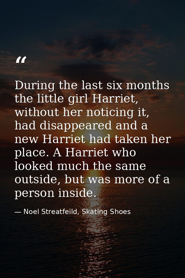 During the last six months the little girl Harriet, without her noticing it, had disappeared and a new Harriet had taken — Noel Streatfeild, Skating Shoes