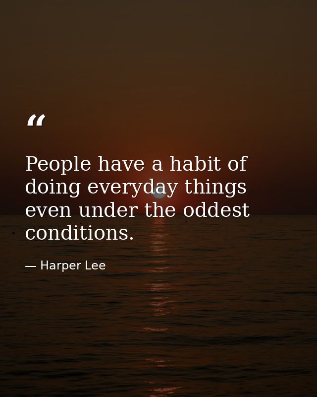 People have a habit of doing everyday things even under the oddest conditions. — Harper Lee