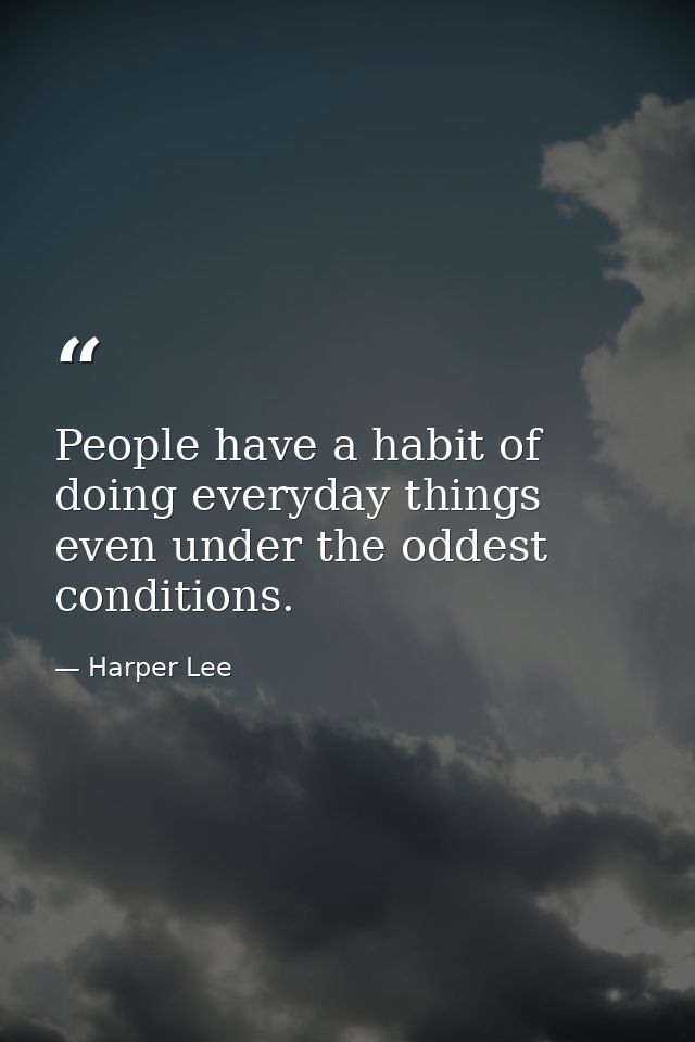 People have a habit of doing everyday things even under the oddest conditions. — Harper Lee