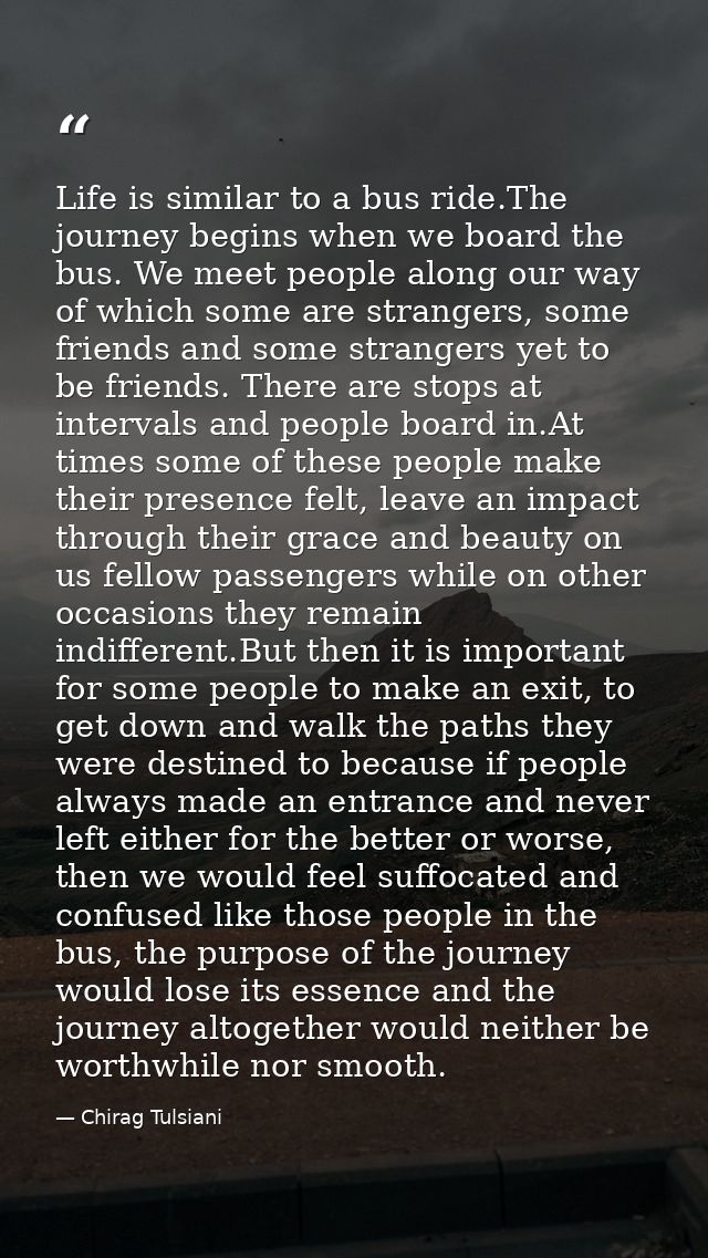 Life is similar to a bus ride.The journey begins when we board the bus. We meet people along our way of which some are s — Chirag Tulsiani