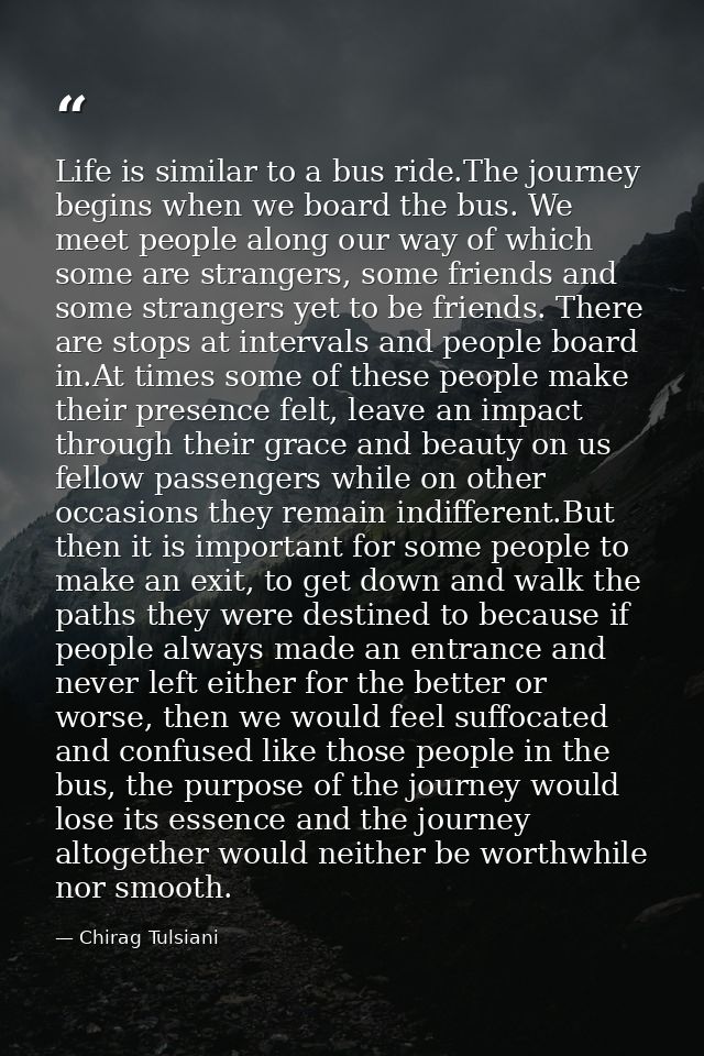 Life is similar to a bus ride.The journey begins when we board the bus. We meet people along our way of which some are s — Chirag Tulsiani