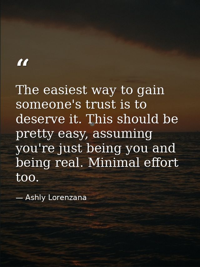 The easiest way to gain someone's trust is to deserve it. This should be pretty easy, assuming you're just being you and — Ashly Lorenzana