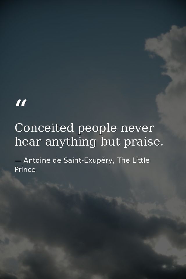 Conceited people never hear anything but praise. — Antoine de Saint-Exupéry, The Little Prince