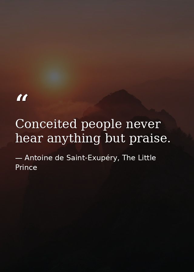 Conceited people never hear anything but praise. — Antoine de Saint-Exupéry, The Little Prince