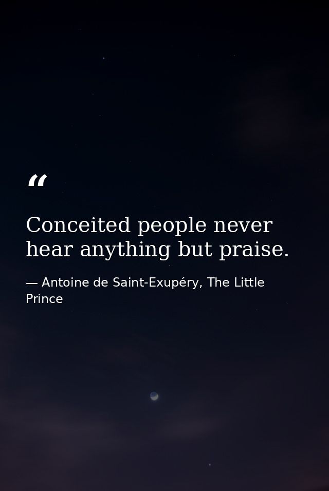 Conceited people never hear anything but praise. — Antoine de Saint-Exupéry, The Little Prince