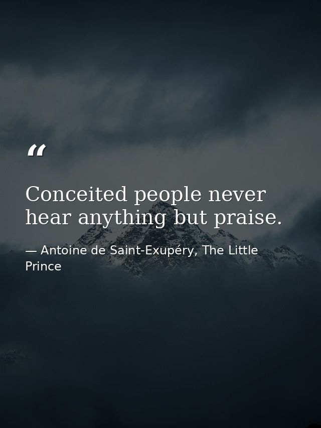 Conceited people never hear anything but praise. — Antoine de Saint-Exupéry, The Little Prince