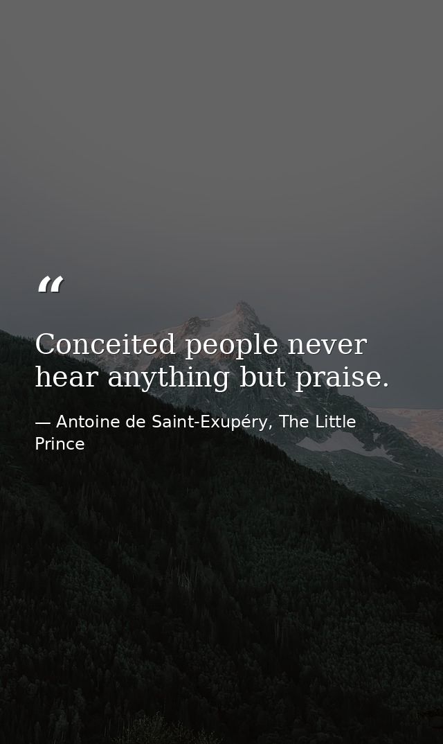 Conceited people never hear anything but praise. — Antoine de Saint-Exupéry, The Little Prince