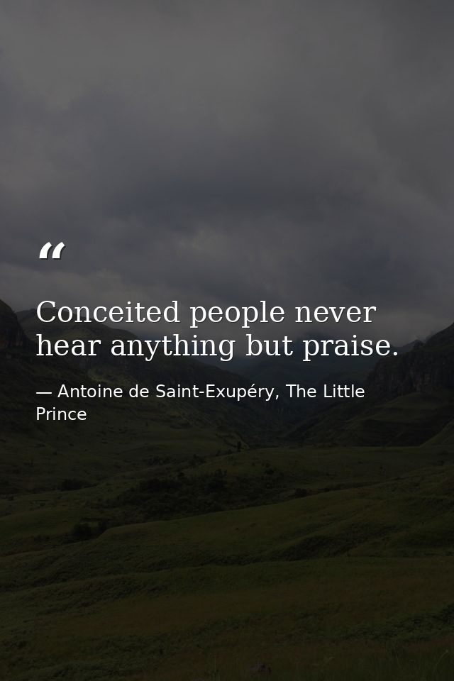 Conceited people never hear anything but praise. — Antoine de Saint-Exupéry, The Little Prince