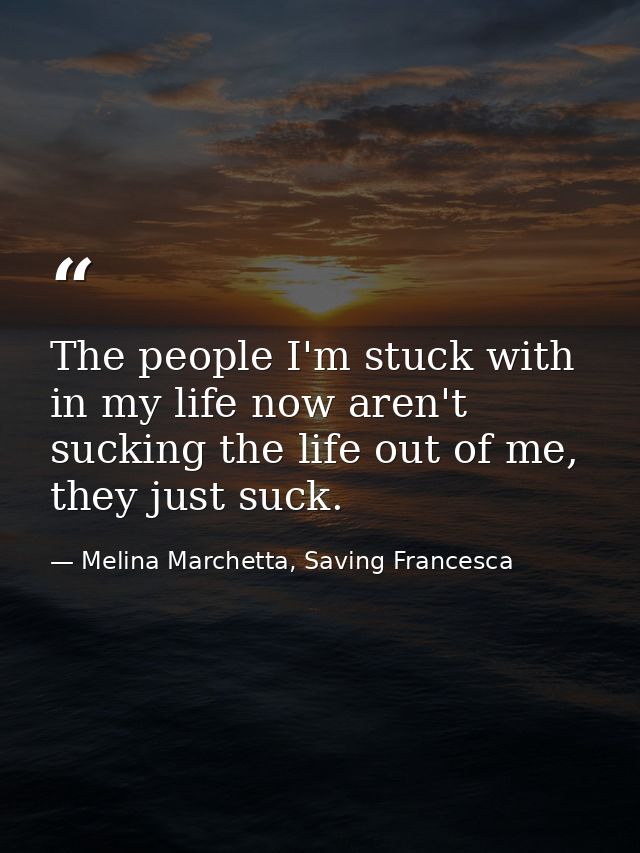 The people I'm stuck with in my life now aren't sucking the life out of me, they just suck. — Melina Marchetta, Saving Francesca