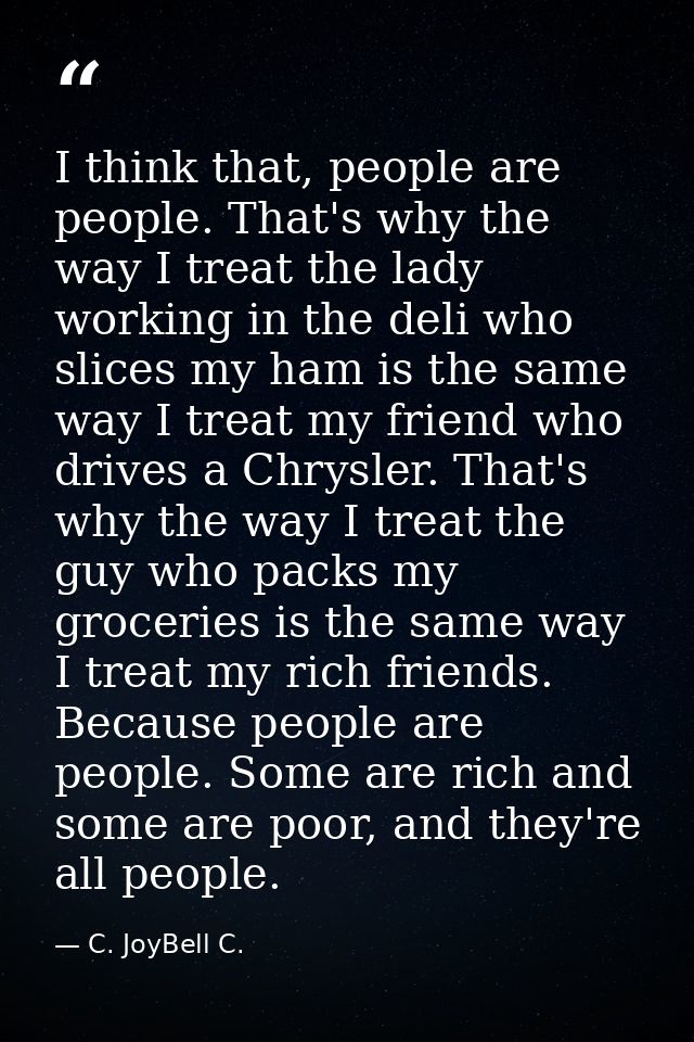 I think that, people are people. That's why the way I treat the lady working in the deli who slices my ham is the same w — C. JoyBell C.