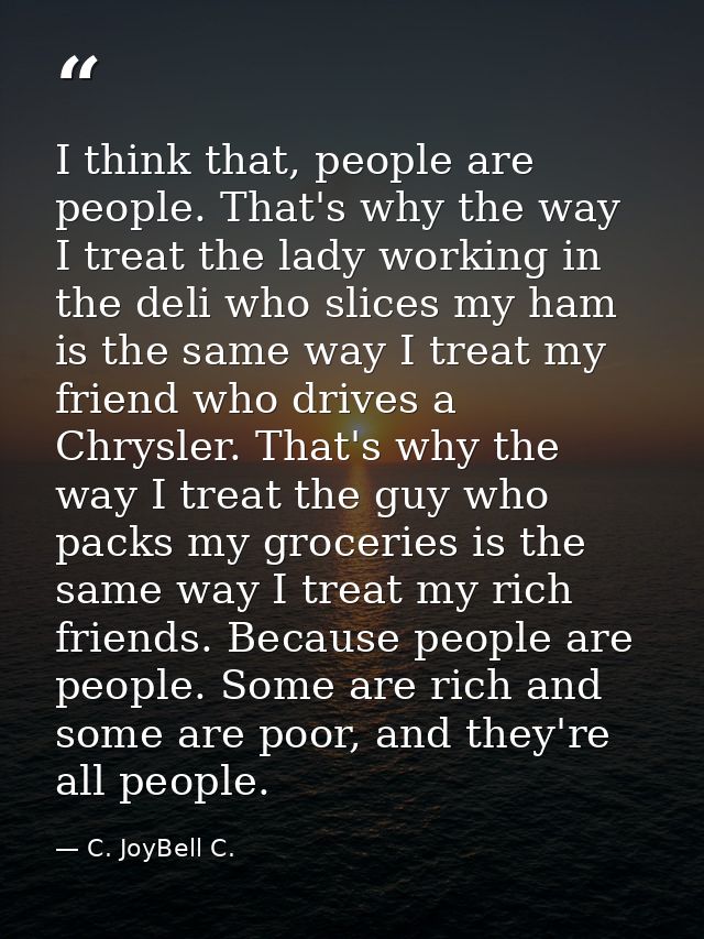 I think that, people are people. That's why the way I treat the lady working in the deli who slices my ham is the same w — C. JoyBell C.