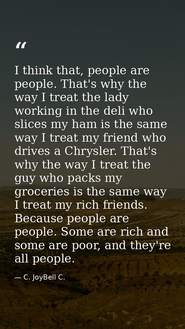 I think that, people are people. That's why the way I treat the lady working in the deli who slices my ham is the same w — C. JoyBell C.