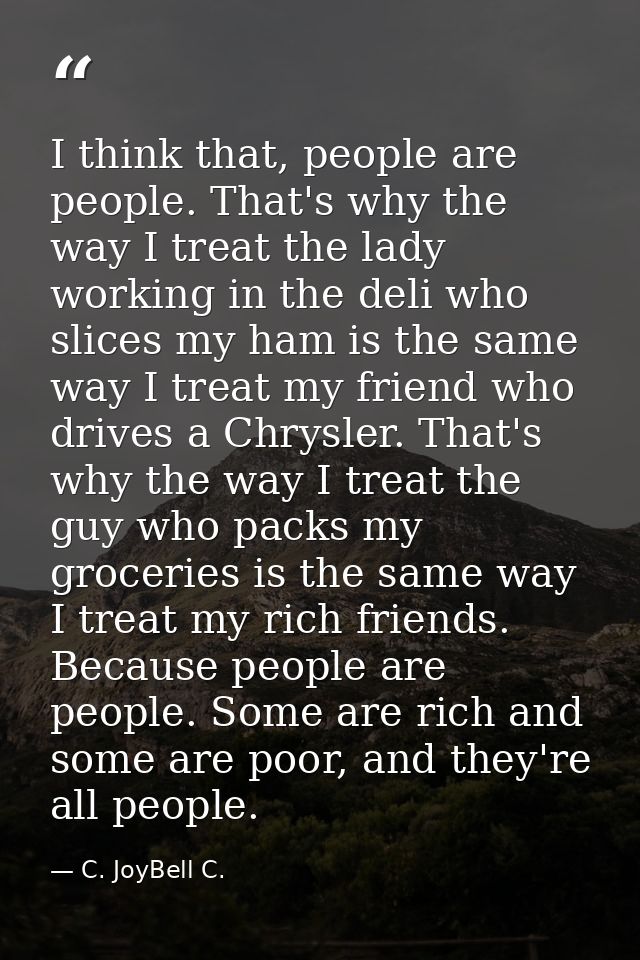 I think that, people are people. That's why the way I treat the lady working in the deli who slices my ham is the same w — C. JoyBell C.