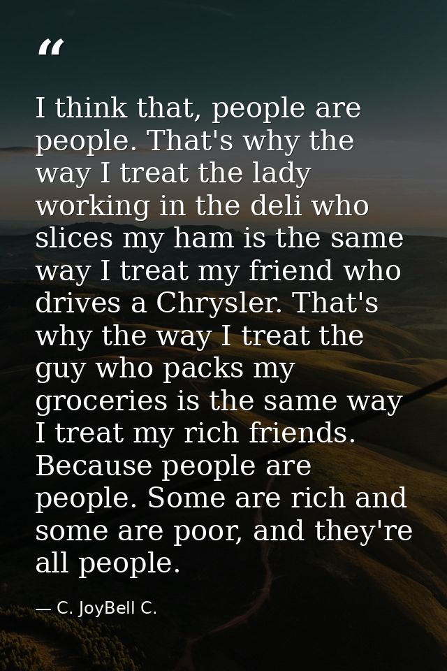 I think that, people are people. That's why the way I treat the lady working in the deli who slices my ham is the same w — C. JoyBell C.
