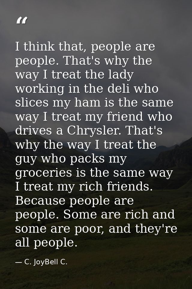 I think that, people are people. That's why the way I treat the lady working in the deli who slices my ham is the same w — C. JoyBell C.