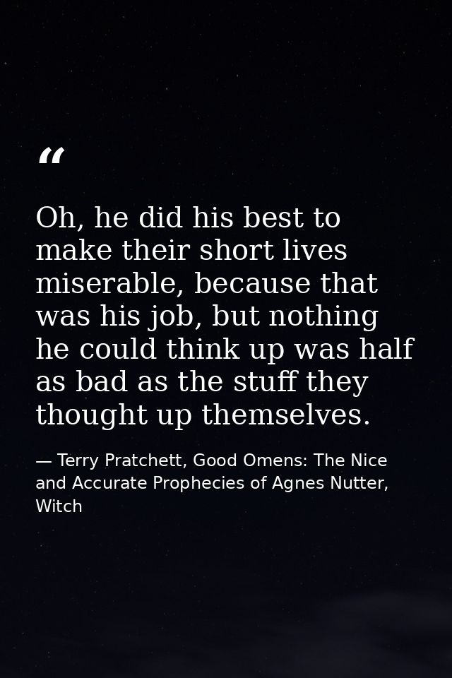 Oh, he did his best to make their short lives miserable, because that was his job, but nothing he could think up was hal — Terry Pratchett, Good Omens: The Nice and Accurate Prophecies of Agnes Nutter, Witch