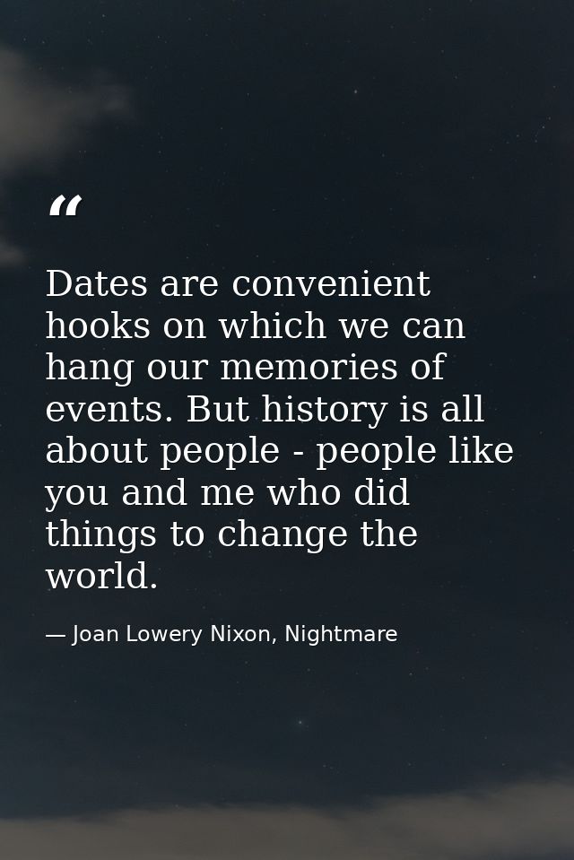 Dates are convenient hooks on which we can hang our memories of events. But history is all about people - people like yo — Joan Lowery Nixon, Nightmare