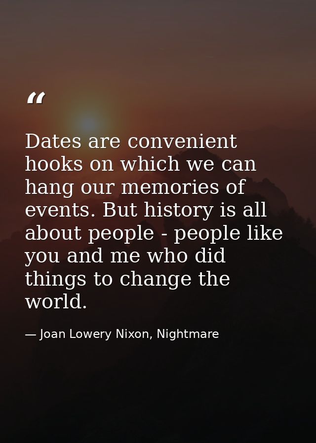 Dates are convenient hooks on which we can hang our memories of events. But history is all about people - people like yo — Joan Lowery Nixon, Nightmare